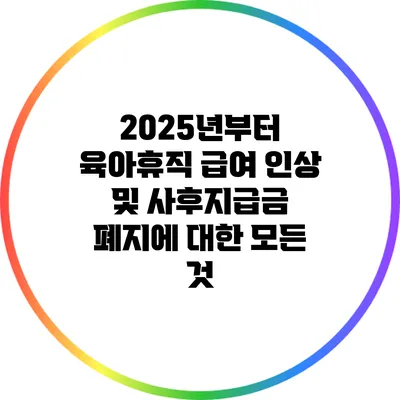 2025년부터 육아휴직 급여 인상 및 사후지급금 폐지에 대한 모든 것