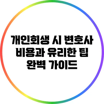 개인회생 시 변호사 비용과 유리한 팁 완벽 가이드