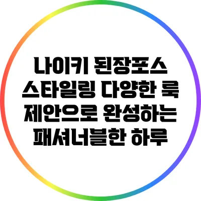 나이키 된장포스 스타일링: 다양한 룩 제안으로 완성하는 패셔너블한 하루