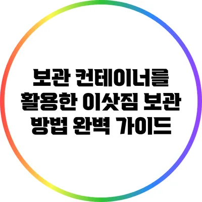 보관 컨테이너를 활용한 이삿짐 보관 방법 완벽 가이드