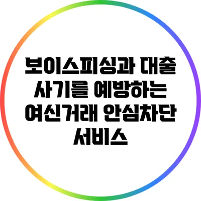 보이스피싱과 대출 사기를 예방하는 여신거래 안심차단 서비스