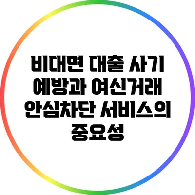 비대면 대출 사기 예방과 여신거래 안심차단 서비스의 중요성