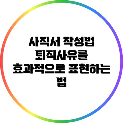 사직서 작성법: 퇴직사유를 효과적으로 표현하는 법