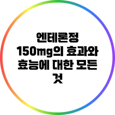 엔테론정 150mg의 효과와 효능에 대한 모든 것