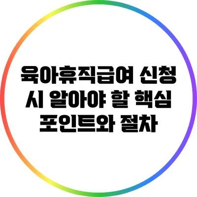 육아휴직급여 신청 시 알아야 할 핵심 포인트와 절차