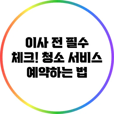 이사 전 필수 체크! 청소 서비스 예약하는 법