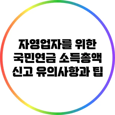 자영업자를 위한 국민연금 소득총액 신고 유의사항과 팁