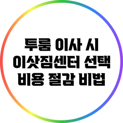 투룸 이사 시 이삿짐센터 선택: 비용 절감 비법