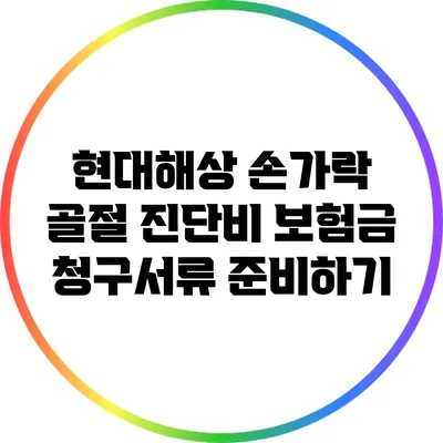 현대해상 손가락 골절 진단비: 보험금 청구서류 준비하기