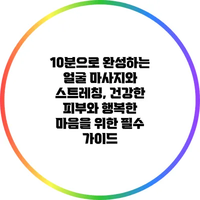 10분으로 완성하는 얼굴 마사지와 스트레칭, 건강한 피부와 행복한 마음을 위한 필수 가이드