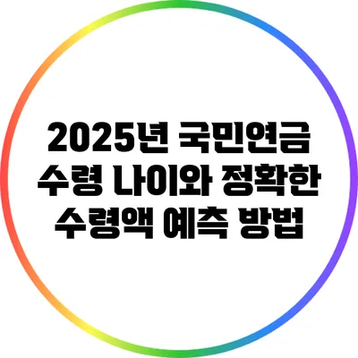 2025년 국민연금 수령 나이와 정확한 수령액 예측 방법