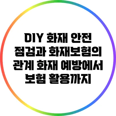DIY 화재 안전 점검과 화재보험의 관계: 화재 예방에서 보험 활용까지