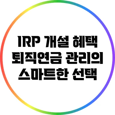 IRP 개설 혜택: 퇴직연금 관리의 스마트한 선택