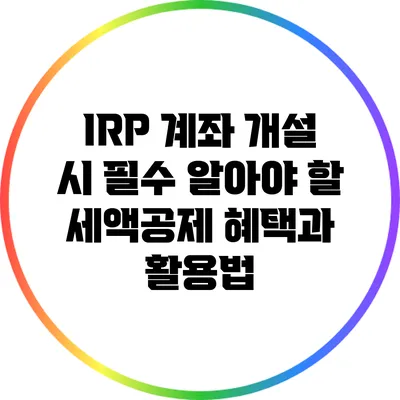 IRP 계좌 개설 시 필수 알아야 할 세액공제 혜택과 활용법