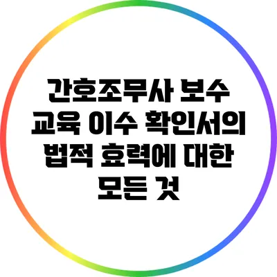 간호조무사 보수 교육 이수 확인서의 법적 효력에 대한 모든 것