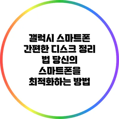 갤럭시 스마트폰 간편한 디스크 정리 법: 당신의 스마트폰을 최적화하는 방법