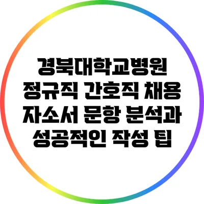 경북대학교병원 정규직 간호직 채용 자소서 문항 분석과 성공적인 작성 팁