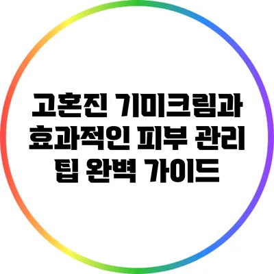 고혼진 기미크림과 효과적인 피부 관리 팁 완벽 가이드
