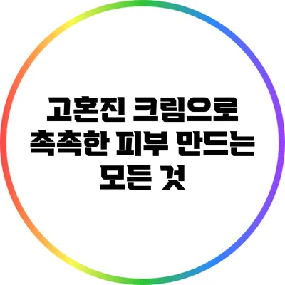 고혼진 크림으로 촉촉한 피부 만드는 모든 것