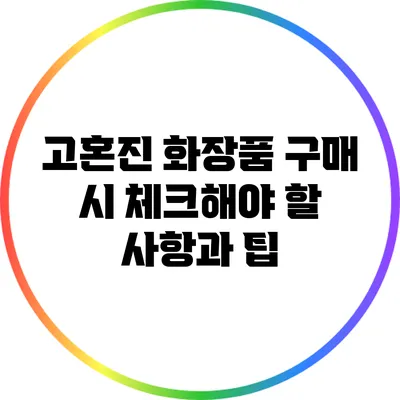 고혼진 화장품 구매 시 체크해야 할 사항과 팁