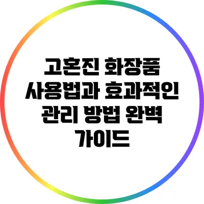 고혼진 화장품 사용법과 효과적인 관리 방법 완벽 가이드