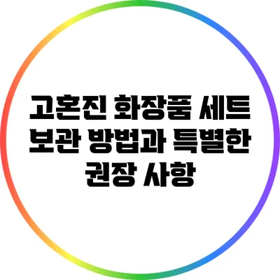 고혼진 화장품 세트 보관 방법과 특별한 권장 사항