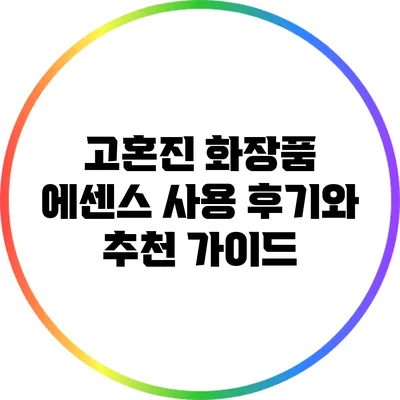 고혼진 화장품 에센스 사용 후기와 추천 가이드