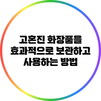 고혼진 화장품을 효과적으로 보관하고 사용하는 방법