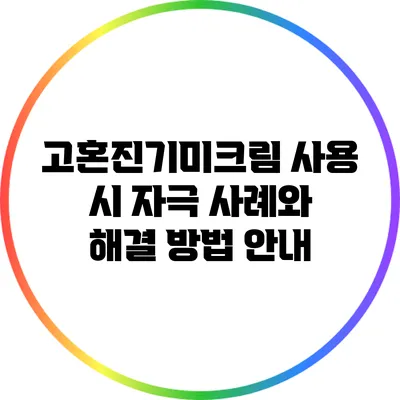 고혼진기미크림 사용 시 자극 사례와 해결 방법 안내