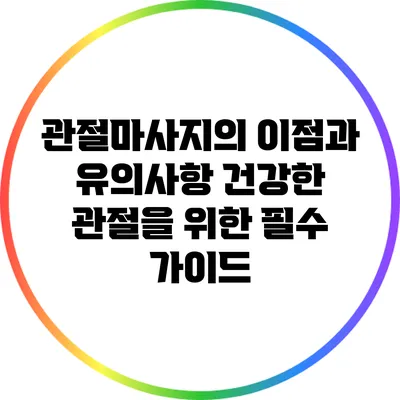 관절마사지의 이점과 유의사항: 건강한 관절을 위한 필수 가이드