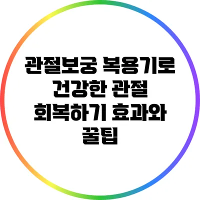 관절보궁 복용기로 건강한 관절 회복하기: 효과와 꿀팁