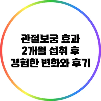 관절보궁 효과: 2개월 섭취 후 경험한 변화와 후기