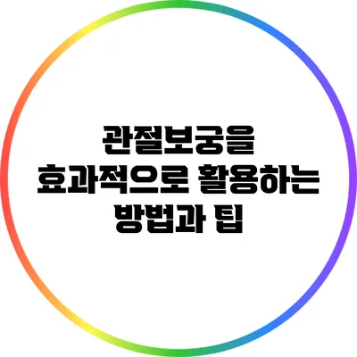 관절보궁을 효과적으로 활용하는 방법과 팁