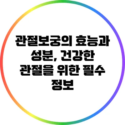 관절보궁의 효능과 성분, 건강한 관절을 위한 필수 정보