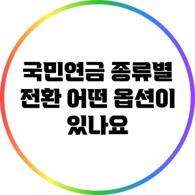 국민연금 종류별 전환: 어떤 옵션이 있나요?