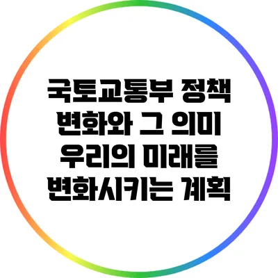 국토교통부 정책 변화와 그 의미: 우리의 미래를 변화시키는 계획