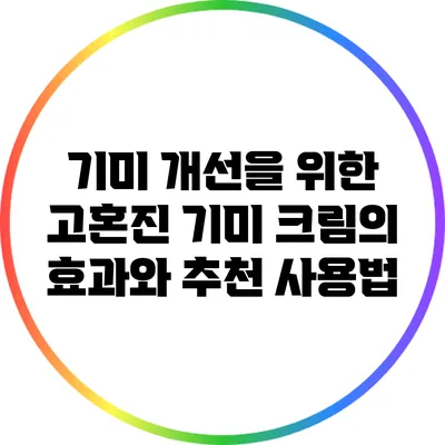 기미 개선을 위한 고혼진 기미 크림의 효과와 추천 사용법