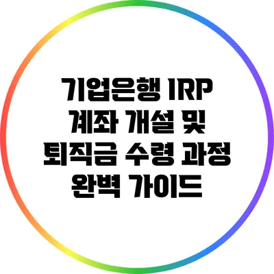 기업은행 IRP 계좌 개설 및 퇴직금 수령 과정 완벽 가이드