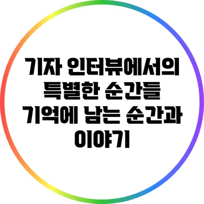 기자 인터뷰에서의 특별한 순간들: 기억에 남는 순간과 이야기