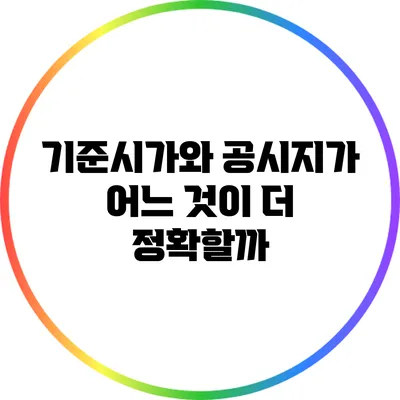 기준시가와 공시지가: 어느 것이 더 정확할까?