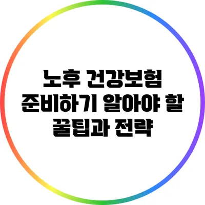 노후 건강보험 준비하기: 알아야 할 꿀팁과 전략