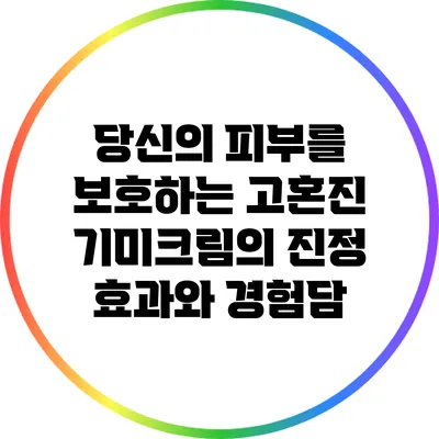 당신의 피부를 보호하는 고혼진 기미크림의 진정 효과와 경험담