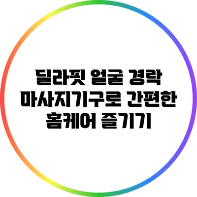 딜라핏 얼굴 경락 마사지기구로 간편한 홈케어 즐기기