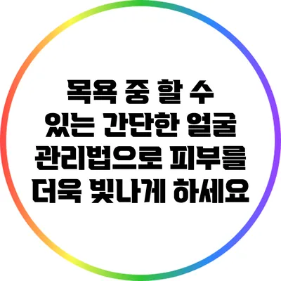 목욕 중 할 수 있는 간단한 얼굴 관리법으로 피부를 더욱 빛나게 하세요