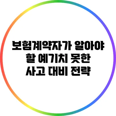 보험계약자가 알아야 할 예기치 못한 사고 대비 전략