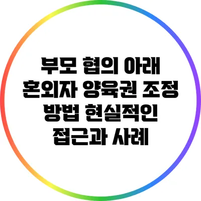 부모 협의 아래 혼외자 양육권 조정 방법: 현실적인 접근과 사례