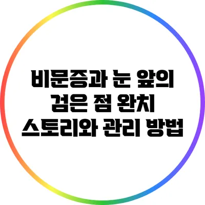 비문증과 눈 앞의 검은 점: 완치 스토리와 관리 방법