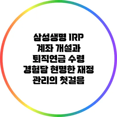삼성생명 IRP 계좌 개설과 퇴직연금 수령 경험담: 현명한 재정 관리의 첫걸음