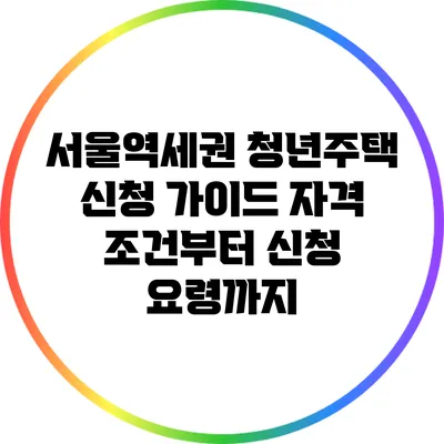 서울역세권 청년주택 신청 가이드: 자격 조건부터 신청 요령까지
