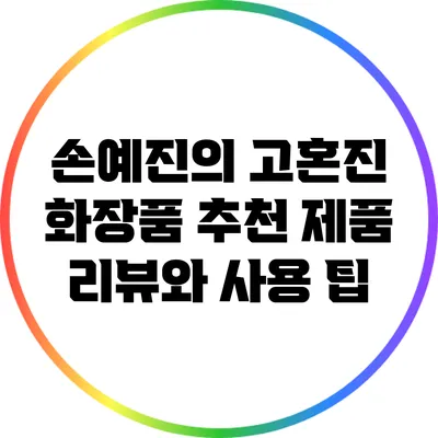 손예진의 고혼진 화장품: 추천 제품 리뷰와 사용 팁